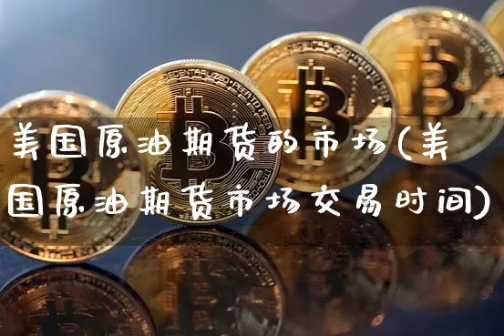 美国原油期货的市场(美国原油期货市场交易时间)_https://www.tuogunzhijia.com_原油期货_第1张