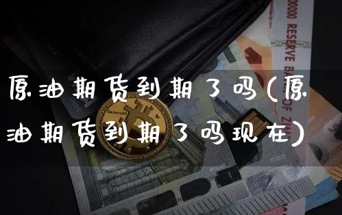 原油期货到期了吗(原油期货到期了吗现在)_https://www.tuogunzhijia.com_纳指期货_第1张