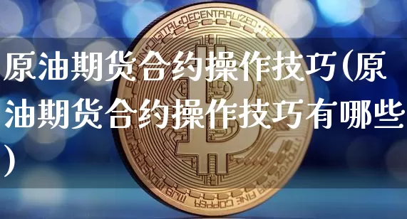 原油期货合约操作技巧(原油期货合约操作技巧有哪些)_https://www.tuogunzhijia.com_国际期货_第1张