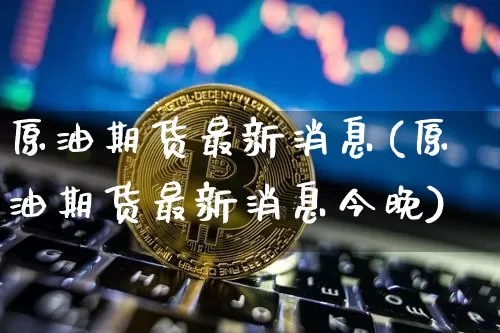 原油期货最新消息(原油期货最新消息今晚)_https://www.tuogunzhijia.com_恒指期货_第1张