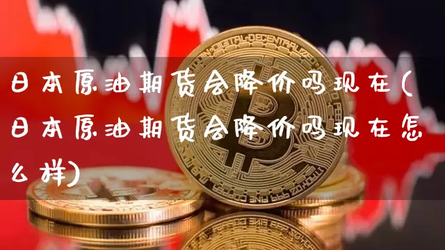 日本原油期货会降价吗现在(日本原油期货会降价吗现在怎么样)_https://www.tuogunzhijia.com_黄金期货_第1张