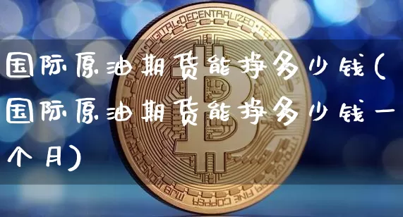 国际原油期货能挣多少钱(国际原油期货能挣多少钱一个月)_https://www.tuogunzhijia.com_内盘期货_第1张