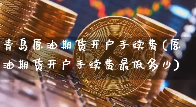 青岛原油期货开户手续费(原油期货开户手续费最低多少)_https://www.tuogunzhijia.com_黄金期货_第1张