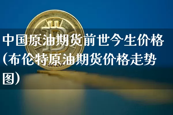 中国原油期货前世今生价格(布伦特原油期货价格走势图)_https://www.tuogunzhijia.com_纳指期货_第1张