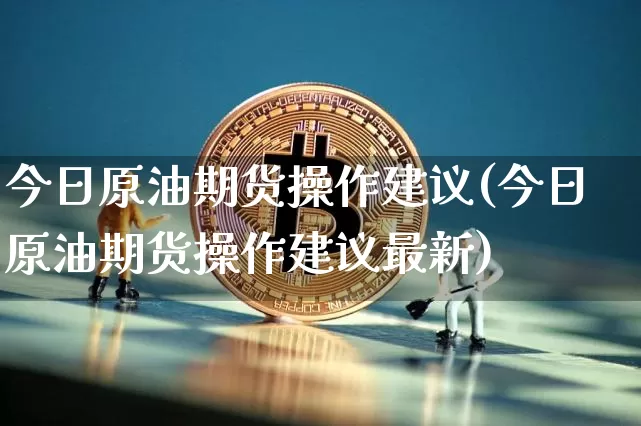 今日原油期货操作建议(今日原油期货操作建议最新)_https://www.tuogunzhijia.com_恒指期货_第1张