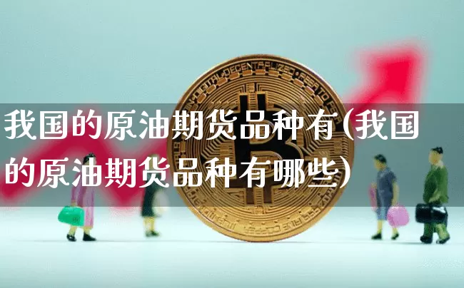 我国的原油期货品种有(我国的原油期货品种有哪些)_https://www.tuogunzhijia.com_国际期货_第1张
