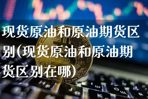 现货原油和原油期货区别(现货原油和原油期货区别在哪)_https://www.tuogunzhijia.com_恒指期货_第1张