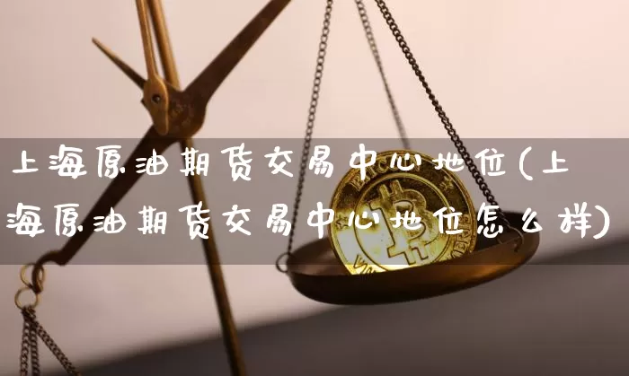 上海原油期货交易中心地位(上海原油期货交易中心地位怎么样)_https://www.tuogunzhijia.com_原油期货_第1张