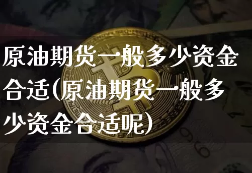 原油期货一般多少资金合适(原油期货一般多少资金合适呢)_https://www.tuogunzhijia.com_纳指期货_第1张