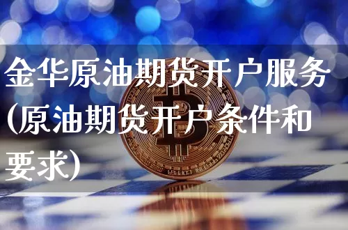 金华原油期货开户服务(原油期货开户条件和要求)_https://www.tuogunzhijia.com_恒指期货_第1张