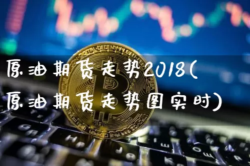 原油期货走势2018(原油期货走势图实时)_https://www.tuogunzhijia.com_恒指期货_第1张