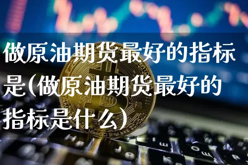 做原油期货最好的指标是(做原油期货最好的指标是什么)_https://www.tuogunzhijia.com_内盘期货_第1张