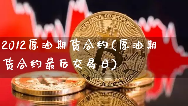 2012原油期货合约(原油期货合约最后交易日)_https://www.tuogunzhijia.com_道指期货_第1张