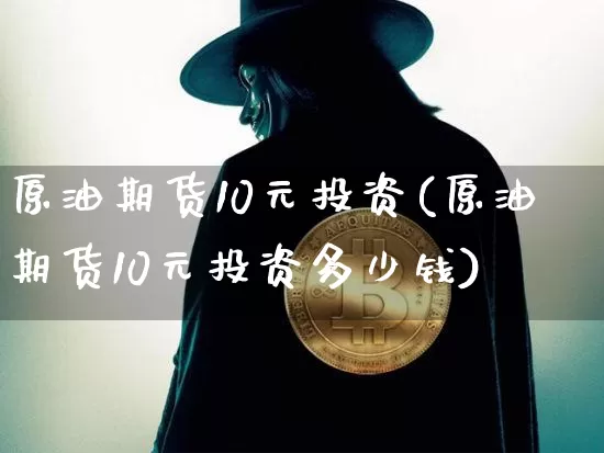 原油期货10元投资(原油期货10元投资多少钱)_https://www.tuogunzhijia.com_纳指期货_第1张