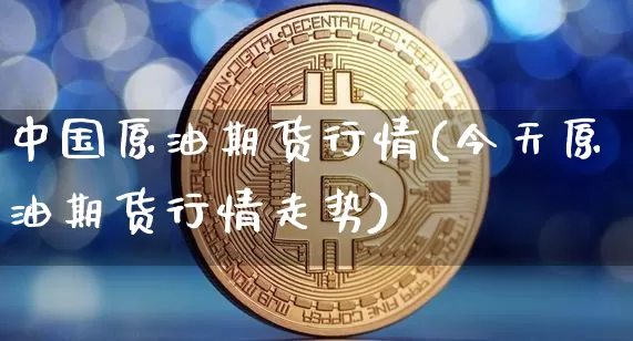 中国原油期货行情(今天原油期货行情走势)_https://www.tuogunzhijia.com_恒指期货_第1张