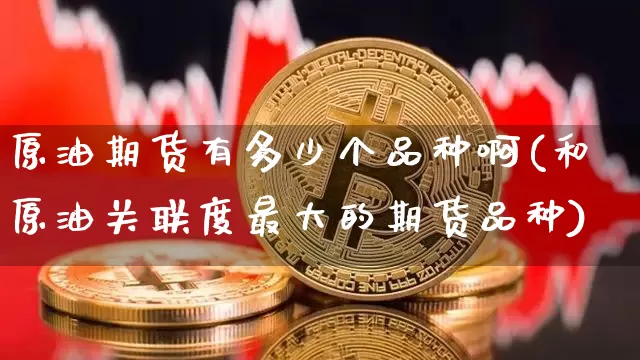 原油期货有多少个品种啊(和原油关联度最大的期货品种)_https://www.tuogunzhijia.com_原油期货_第1张