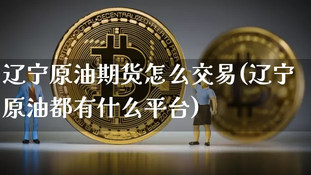 辽宁原油期货怎么交易(辽宁原油都有什么平台)_https://www.tuogunzhijia.com_道指期货_第1张