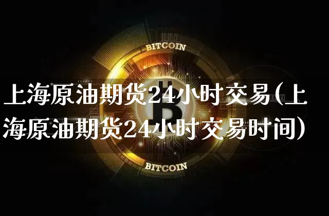 上海原油期货24小时交易(上海原油期货24小时交易时间)_https://www.tuogunzhijia.com_恒指期货_第1张