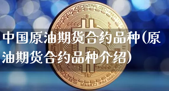中国原油期货合约品种(原油期货合约品种介绍)_https://www.tuogunzhijia.com_原油期货_第1张