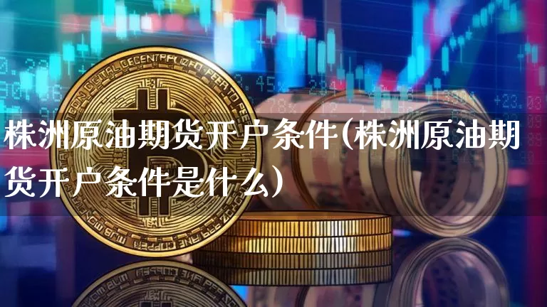 株洲原油期货开户条件(株洲原油期货开户条件是什么)_https://www.tuogunzhijia.com_原油期货_第1张