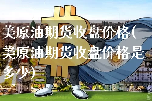 美原油期货收盘价格(美原油期货收盘价格是多少)_https://www.tuogunzhijia.com_纳指期货_第1张
