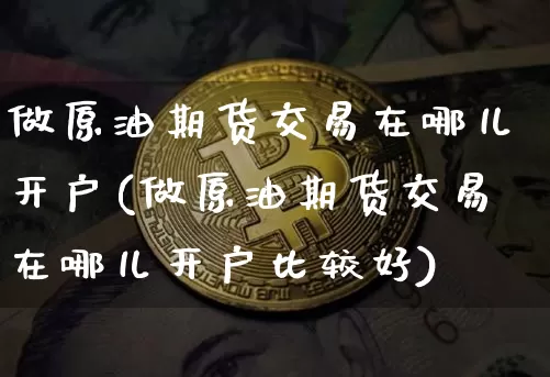 做原油期货交易在哪儿开户(做原油期货交易在哪儿开户比较好)_https://www.tuogunzhijia.com_黄金期货_第1张