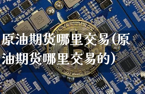 原油期货哪里交易(原油期货哪里交易的)_https://www.tuogunzhijia.com_国际期货_第1张