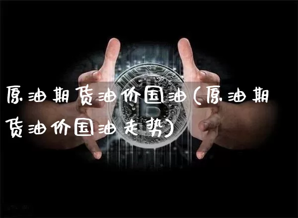 原油期货油价国油(原油期货油价国油走势)_https://www.tuogunzhijia.com_恒指期货_第1张