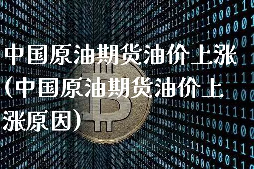 中国原油期货油价上涨(中国原油期货油价上涨原因)_https://www.tuogunzhijia.com_国际期货_第1张
