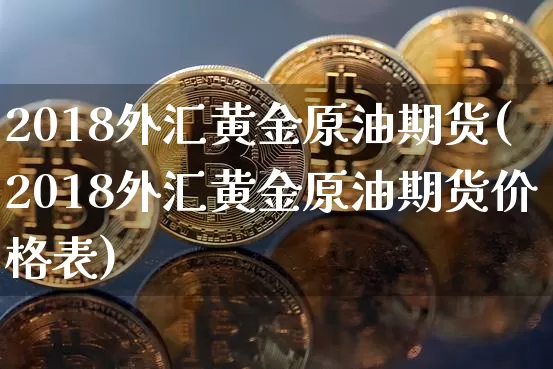 2018外汇黄金原油期货(2018外汇黄金原油期货价格表)_https://www.tuogunzhijia.com_原油期货_第1张