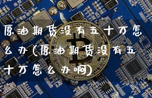 原油期货没有五十万怎么办(原油期货没有五十万怎么办啊)_https://www.tuogunzhijia.com_国际期货_第1张