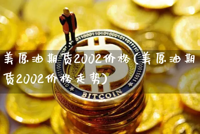 美原油期货2002价格(美原油期货2002价格走势)_https://www.tuogunzhijia.com_黄金期货_第1张