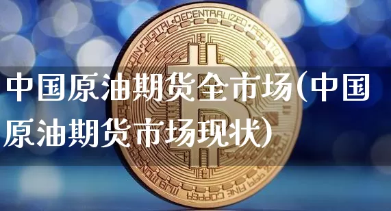 中国原油期货全市场(中国原油期货市场现状)_https://www.tuogunzhijia.com_恒指期货_第1张