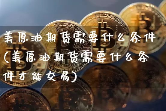 美原油期货需要什么条件(美原油期货需要什么条件才能交易)_https://www.tuogunzhijia.com_纳指期货_第1张