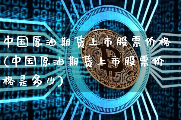 中国原油期货上市股票价格(中国原油期货上市股票价格是多少)_https://www.tuogunzhijia.com_黄金期货_第1张