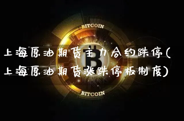 上海原油期货主力合约跌停(上海原油期货涨跌停板制度)_https://www.tuogunzhijia.com_恒指期货_第1张