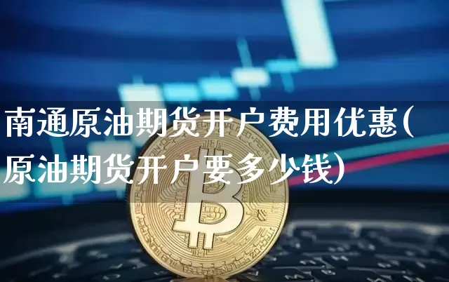 南通原油期货开户费用优惠(原油期货开户要多少钱)_https://www.tuogunzhijia.com_纳指期货_第1张
