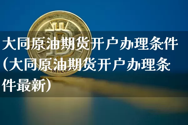 大同原油期货开户办理条件(大同原油期货开户办理条件最新)_https://www.tuogunzhijia.com_内盘期货_第1张