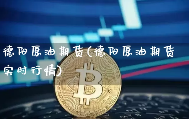 德阳原油期货(德阳原油期货实时行情)_https://www.tuogunzhijia.com_原油期货_第1张