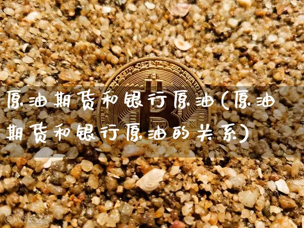 原油期货和银行原油(原油期货和银行原油的关系)_https://www.tuogunzhijia.com_纳指期货_第1张