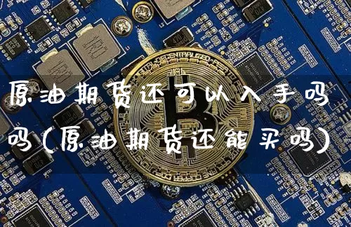 原油期货还可以入手吗吗(原油期货还能买吗)_https://www.tuogunzhijia.com_内盘期货_第1张