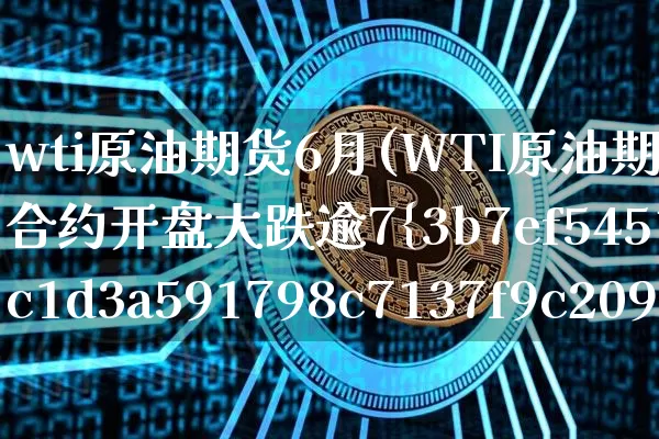 wti原油期货6月(WTI原油期货6月合约开盘大跌逾7%)_https://www.tuogunzhijia.com_内盘期货_第1张