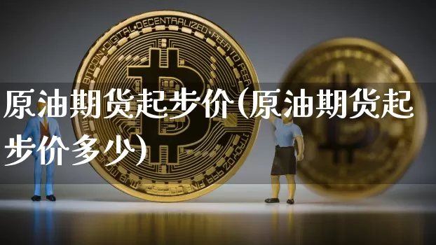 原油期货起步价(原油期货起步价多少)_https://www.tuogunzhijia.com_黄金期货_第1张