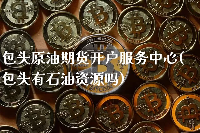 包头原油期货开户服务中心(包头有石油资源吗)_https://www.tuogunzhijia.com_国际期货_第1张