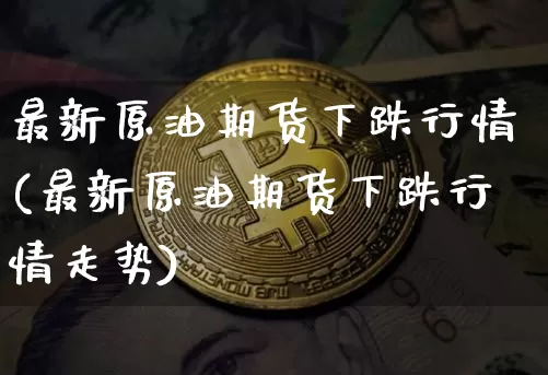 最新原油期货下跌行情(最新原油期货下跌行情走势)_https://www.tuogunzhijia.com_恒指期货_第1张