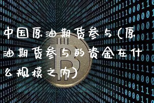 中国原油期货参与(原油期货参与的资金在什么规模之内)_https://www.tuogunzhijia.com_恒指期货_第1张