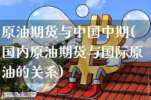 原油期货与中国中期(国内原油期货与国际原油的关系)_https://www.tuogunzhijia.com_纳指期货_第1张