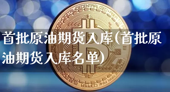 首批原油期货入库(首批原油期货入库名单)_https://www.tuogunzhijia.com_恒指期货_第1张