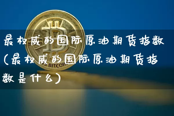最权威的国际原油期货指数(最权威的国际原油期货指数是什么)_https://www.tuogunzhijia.com_纳指期货_第1张