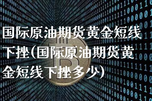 国际原油期货黄金短线下挫(国际原油期货黄金短线下挫多少)_https://www.tuogunzhijia.com_道指期货_第1张